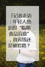 记者走访：年轻人热衷的“临期食品盲盒”，真省钱还是被套路？