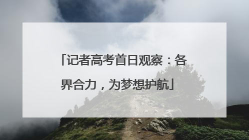 记者高考首日观察：各界合力，为梦想护航