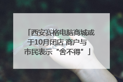 西安赛格电脑商城或于10月闭店 商户与市民表示“舍不得”
