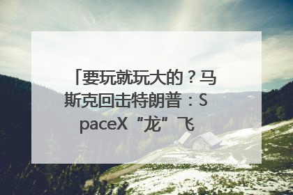 要玩就玩大的？马斯克回击特朗普：SpaceX“龙”飞船将立即退役！