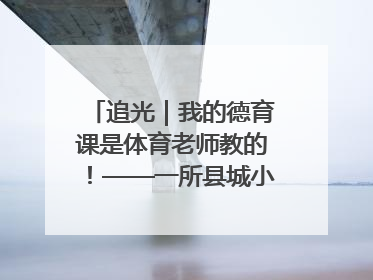追光｜我的德育课是体育老师教的！——一所县城小学的思政课改革