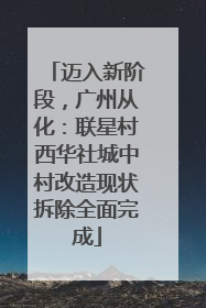 迈入新阶段，广州从化：联星村西华社城中村改造现状拆除全面完成