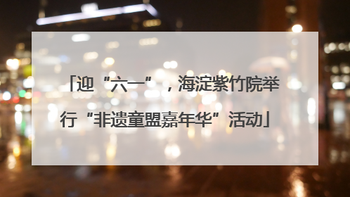 迎“六一”，海淀紫竹院举行“非遗童盟嘉年华”活动