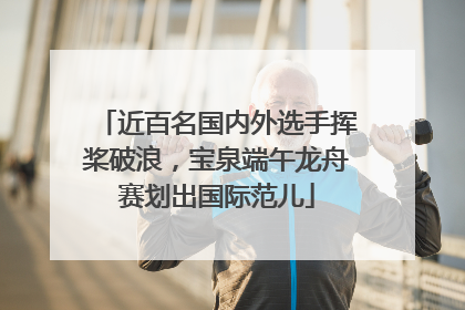 近百名国内外选手挥桨破浪，宝泉端午龙舟赛划出国际范儿