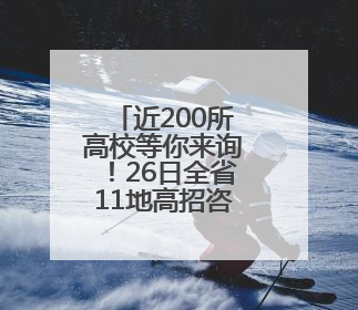近200所高校等你来询！26日全省11地高招咨询会联动