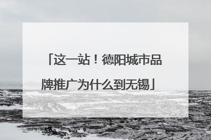 这一站！德阳城市品牌推广为什么到无锡