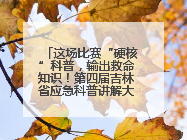 这场比赛“硬核”科普，输出救命知识！第四届吉林省应急科普讲解大赛成功举办