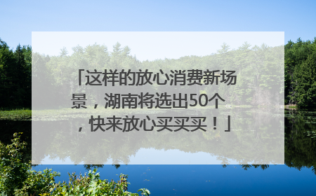这样的放心消费新场景，湖南将选出50个，快来放心买买买！
