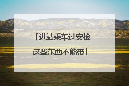 进站乘车过安检 这些东西不能带