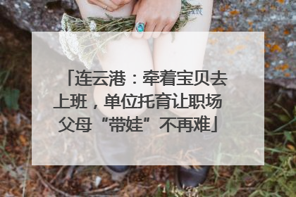 连云港：牵着宝贝去上班，单位托育让职场父母“带娃”不再难