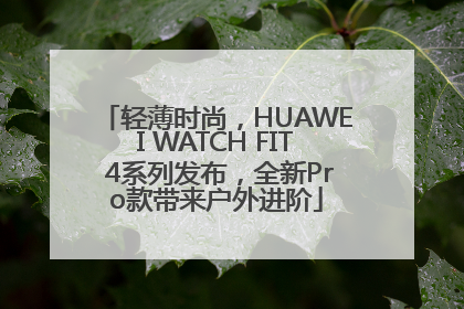 轻薄时尚，HUAWEI WATCH FIT 4系列发布，全新Pro款带来户外进阶