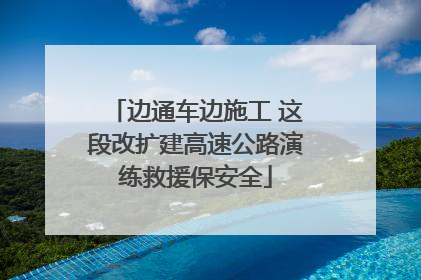 边通车边施工 这段改扩建高速公路演练救援保安全