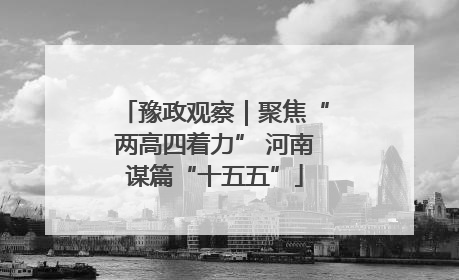 豫政观察｜聚焦“两高四着力” 河南谋篇“十五五”
