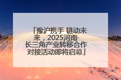 豫沪携手 链动未来，2025河南·长三角产业转移合作对接活动即将启幕