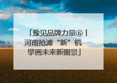豫见品牌力量⑥丨河南抢滩“新”机 擘画未来新图景