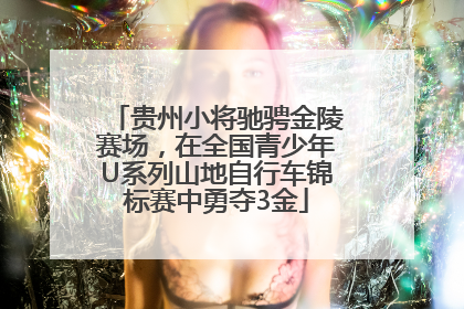 贵州小将驰骋金陵赛场，在全国青少年U系列山地自行车锦标赛中勇夺3金