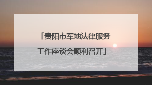 贵阳市军地法律服务工作座谈会顺利召开