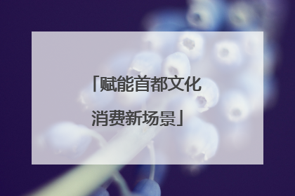 赋能首都文化消费新场景
