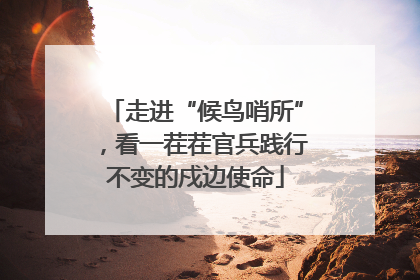 走进“候鸟哨所”，看一茬茬官兵践行不变的戍边使命