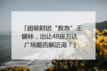超级财团“救急”王健林，出让48座万达广场能否解近渴？