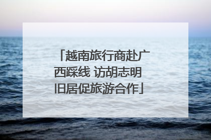 越南旅行商赴广西踩线 访胡志明旧居促旅游合作