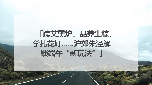 跨艾熏炉、品养生粽、学扎花灯……沪郊朱泾解锁端午“新玩法”