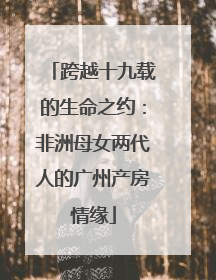 跨越十九载的生命之约：非洲母女两代人的广州产房情缘