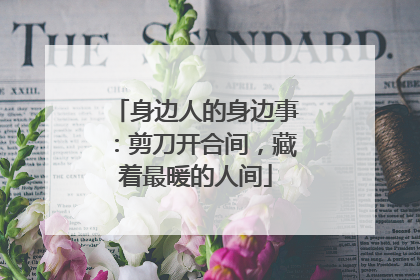 身边人的身边事：剪刀开合间，藏着最暖的人间