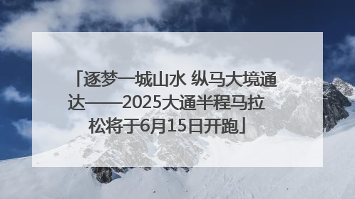 逐梦一城山水 纵马大境通达——2025大通半程马拉松将于6月15日开跑