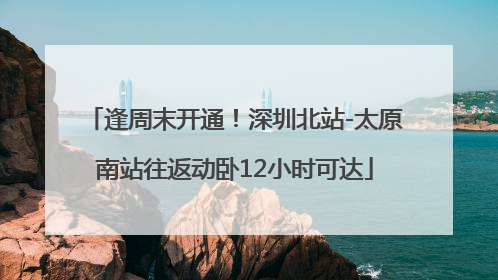 逢周末开通！深圳北站-太原南站往返动卧12小时可达