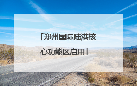 郑州国际陆港核心功能区启用