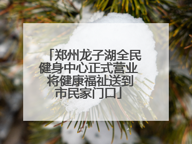 郑州龙子湖全民健身中心正式营业 将健康福祉送到市民家门口