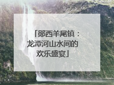 郧西羊尾镇：龙潭河山水间的欢乐盛宴