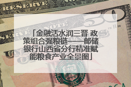 金融活水润三晋 政策组合强粮链——邮储银行山西省分行精准赋能粮食产业全景图