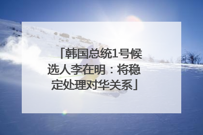 韩国总统1号候选人李在明：将稳定处理对华关系