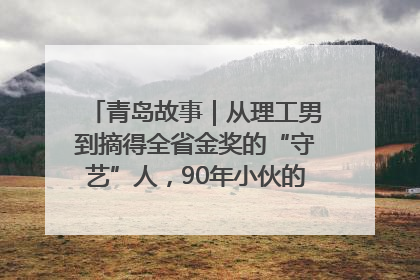 青岛故事｜从理工男到摘得全省金奖的“守艺”人，90年小伙的跨界创业路……