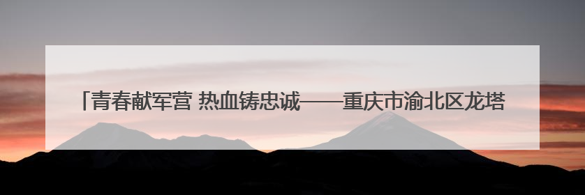 青春献军营 热血铸忠诚——重庆市渝北区龙塔街道多措并举开展2025年度征兵宣传活动