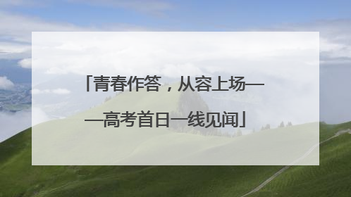 青春作答，从容上场——高考首日一线见闻