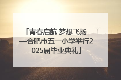 青春启航 梦想飞扬——合肥市五一小学举行2025届毕业典礼