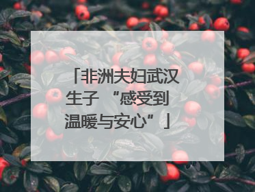 非洲夫妇武汉生子 “感受到温暖与安心”