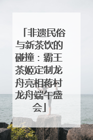 非遗民俗与新茶饮的碰撞：霸王茶姬定制龙舟亮相蒋村龙舟端午盛会