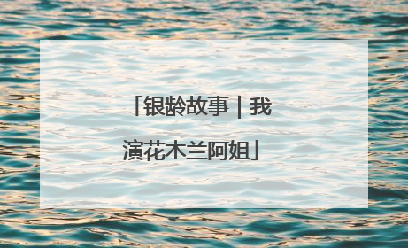 银龄故事｜我演花木兰阿姐