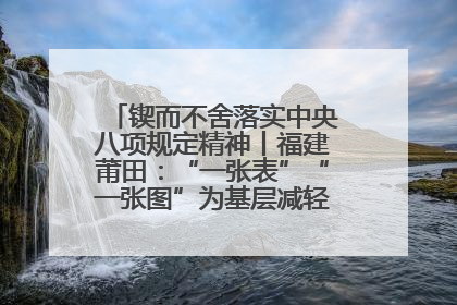 锲而不舍落实中央八项规定精神丨福建莆田：“一张表”“一张图”为基层减轻“数字负担”
