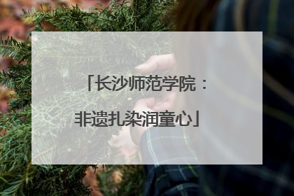 长沙师范学院：非遗扎染润童心