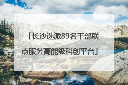 长沙选派89名干部联点服务高能级科创平台