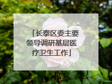 长泰区委主要领导调研基层医疗卫生工作