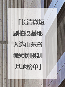 长清微短剧拍摄基地入选山东省微短剧摄制基地榜单