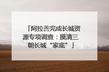 阿拉善完成长城资源专项调查：摸清三朝长城“家底”