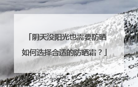 阴天没阳光也需要防晒 如何选择合适的防晒霜？