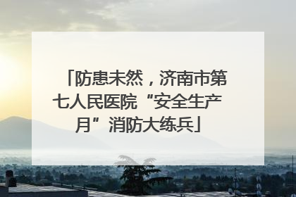 防患未然，济南市第七人民医院“安全生产月”消防大练兵